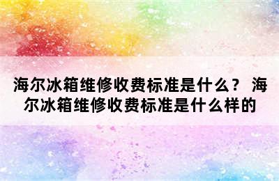 海尔冰箱维修收费标准是什么？ 海尔冰箱维修收费标准是什么样的